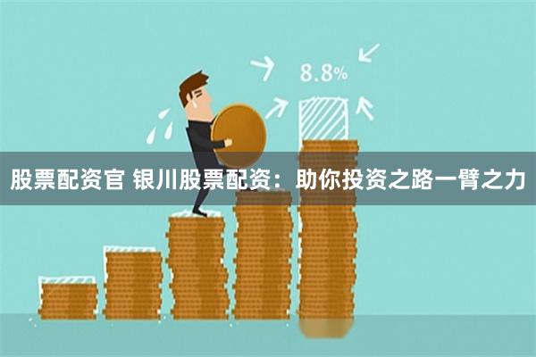 股票配资官 银川股票配资：助你投资之路一臂之力