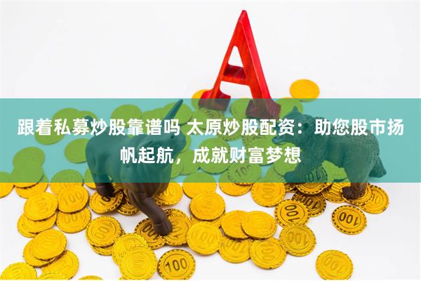 跟着私募炒股靠谱吗 太原炒股配资：助您股市扬帆起航，成就财富梦想
