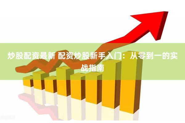 炒股配资最新 配资炒股新手入门：从零到一的实战指南