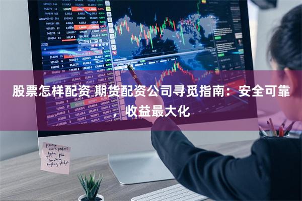 股票怎样配资 期货配资公司寻觅指南：安全可靠，收益最大化