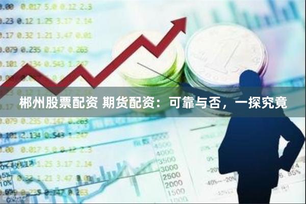 郴州股票配资 期货配资：可靠与否，一探究竟