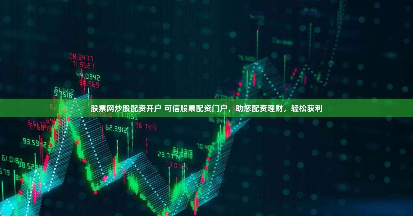 股票网炒股配资开户 可信股票配资门户，助您配资理财，轻松获利