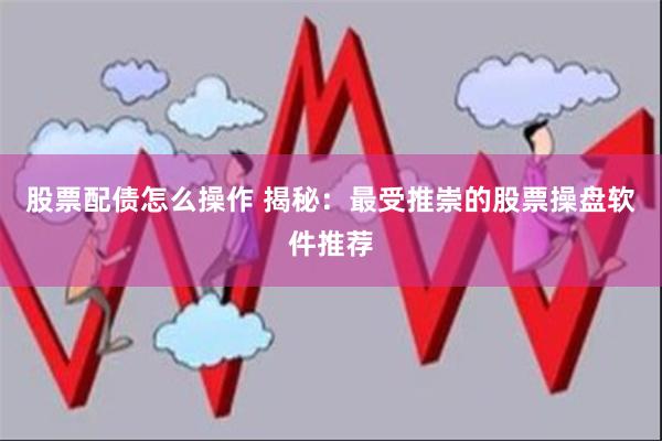 股票配债怎么操作 揭秘：最受推崇的股票操盘软件推荐
