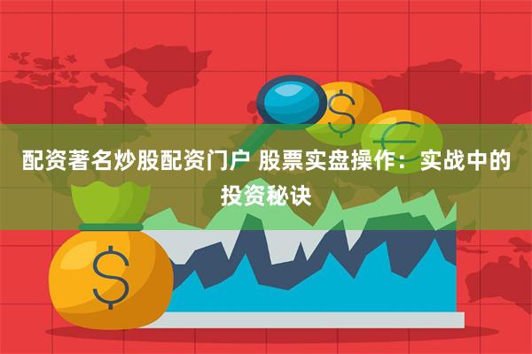 配资著名炒股配资门户 股票实盘操作：实战中的投资秘诀