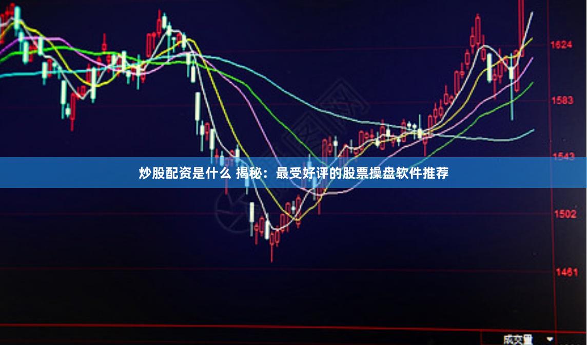 炒股配资是什么 揭秘：最受好评的股票操盘软件推荐