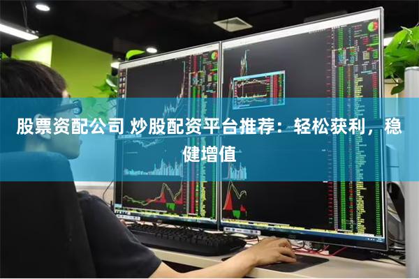 股票资配公司 炒股配资平台推荐：轻松获利，稳健增值