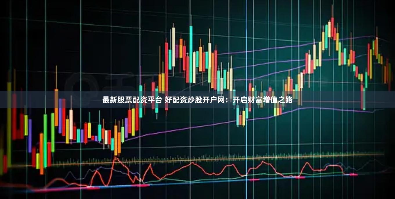 最新股票配资平台 好配资炒股开户网：开启财富增值之路