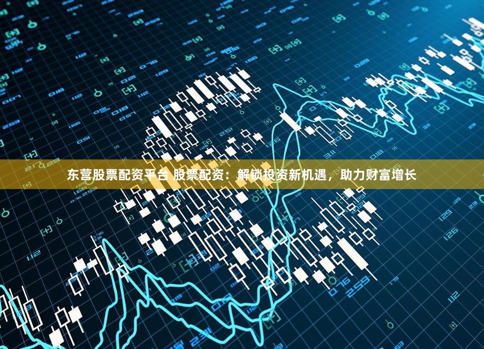 东营股票配资平台 股票配资：解锁投资新机遇，助力财富增长