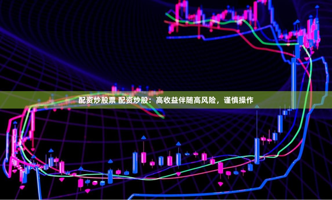 配资炒股票 配资炒股：高收益伴随高风险，谨慎操作