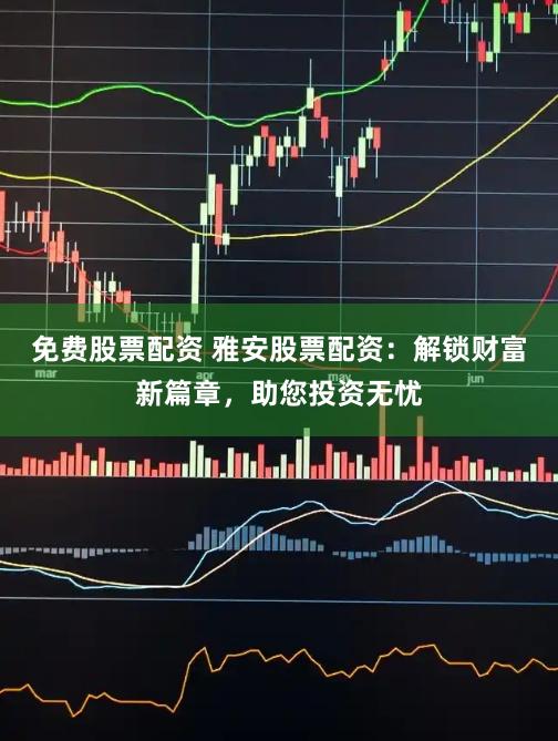 免费股票配资 雅安股票配资：解锁财富新篇章，助您投资无忧