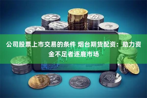 公司股票上市交易的条件 烟台期货配资：助力资金不足者逐鹿市场