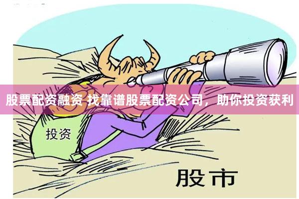 股票配资融资 找靠谱股票配资公司，助你投资获利