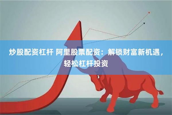 炒股配资杠杆 阿里股票配资：解锁财富新机遇，轻松杠杆投资