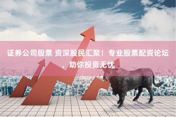 证券公司股票 资深股民汇聚！专业股票配资论坛，助你投资无忧