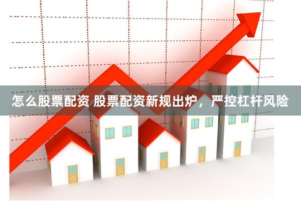 怎么股票配资 股票配资新规出炉，严控杠杆风险