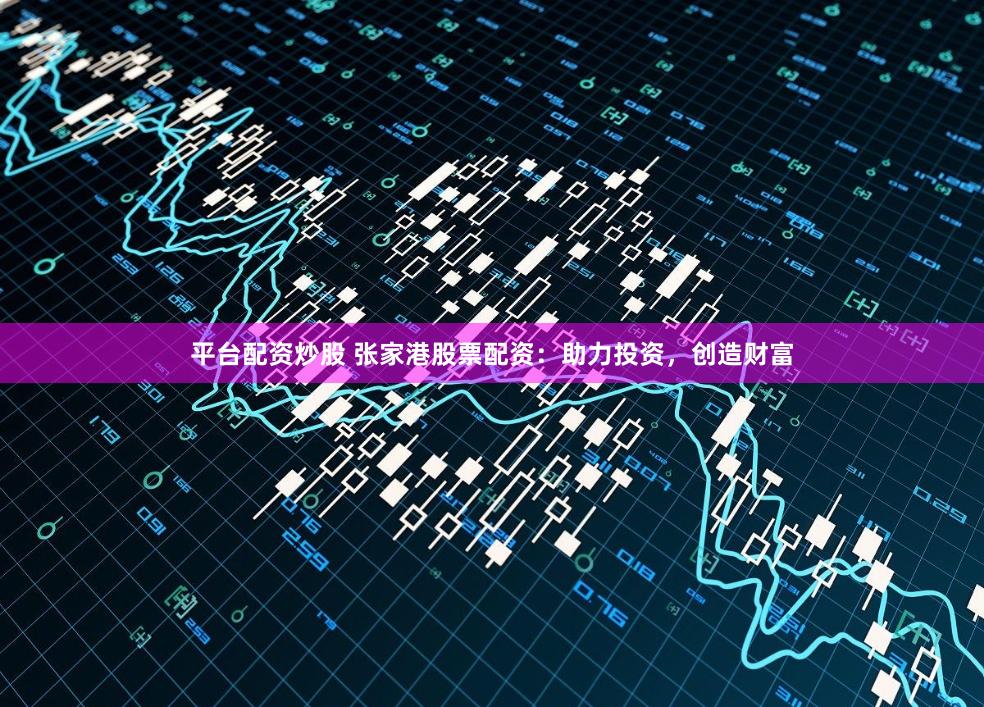 平台配资炒股 张家港股票配资：助力投资，创造财富