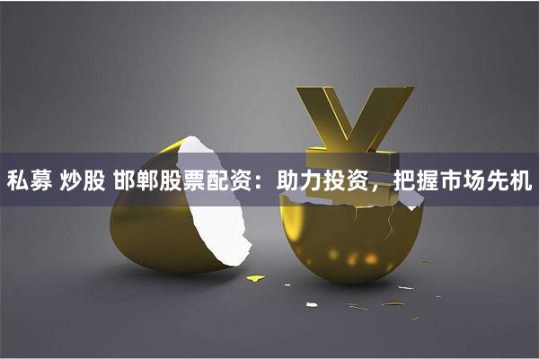 私募 炒股 邯郸股票配资：助力投资，把握市场先机