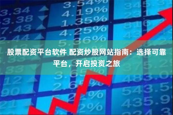 股票配资平台软件 配资炒股网站指南：选择可靠平台，开启投资之旅