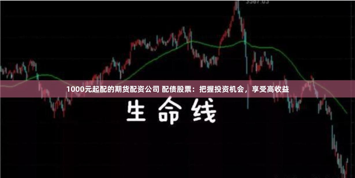 1000元起配的期货配资公司 配债股票：把握投资机会，享受高收益