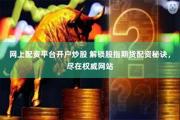 网上配资平台开户炒股 解锁股指期货配资秘诀，尽在权威网站