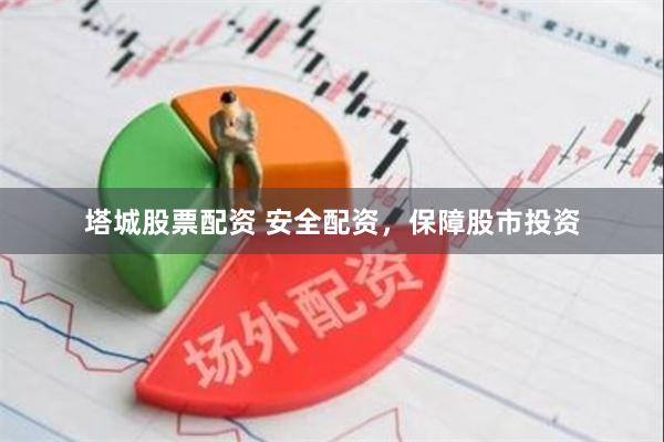 塔城股票配资 安全配资，保障股市投资