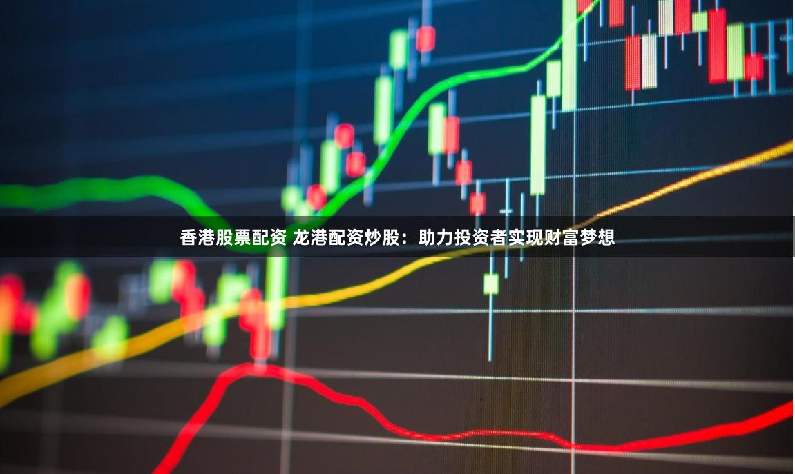 香港股票配资 龙港配资炒股：助力投资者实现财富梦想