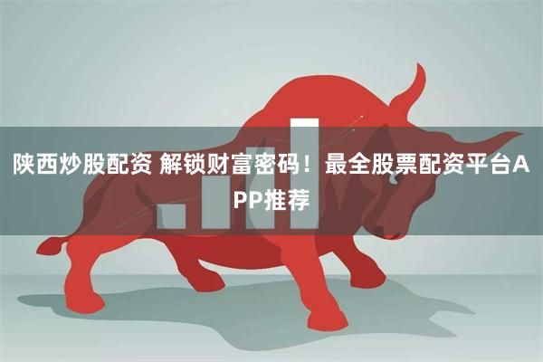 陕西炒股配资 解锁财富密码！最全股票配资平台APP推荐