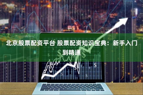 北京股票配资平台 股票配资知识宝典：新手入门到精通