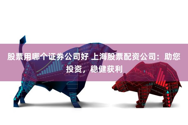 股票用哪个证券公司好 上海股票配资公司：助您投资，稳健获利