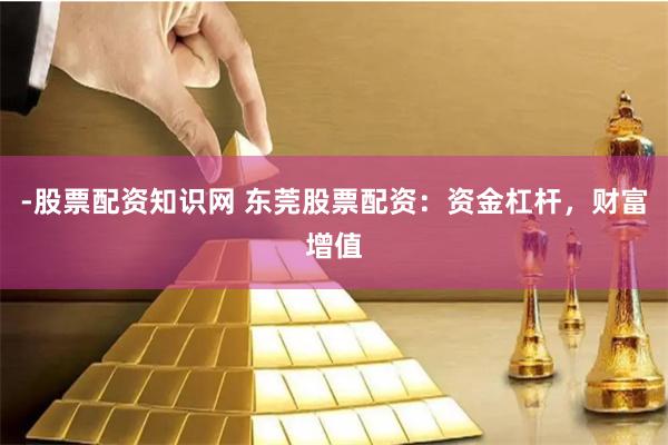 -股票配资知识网 东莞股票配资：资金杠杆，财富增值