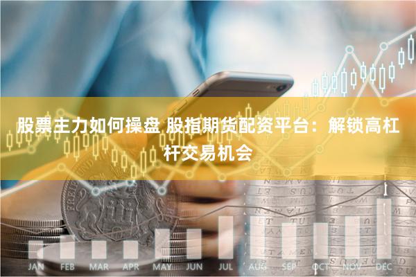 股票主力如何操盘 股指期货配资平台：解锁高杠杆交易机会