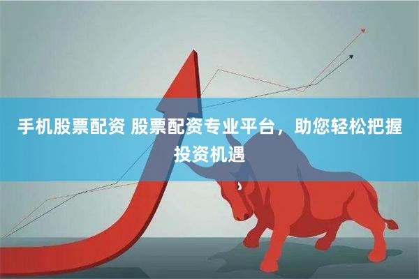 手机股票配资 股票配资专业平台，助您轻松把握投资机遇