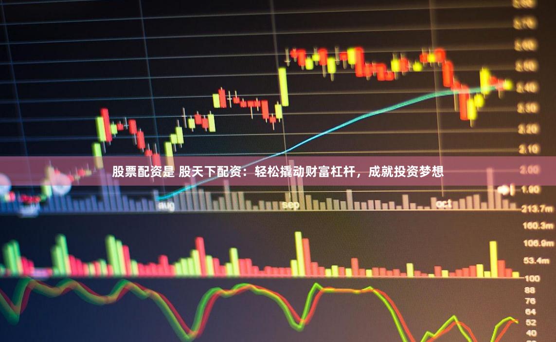 股票配资是 股天下配资：轻松撬动财富杠杆，成就投资梦想