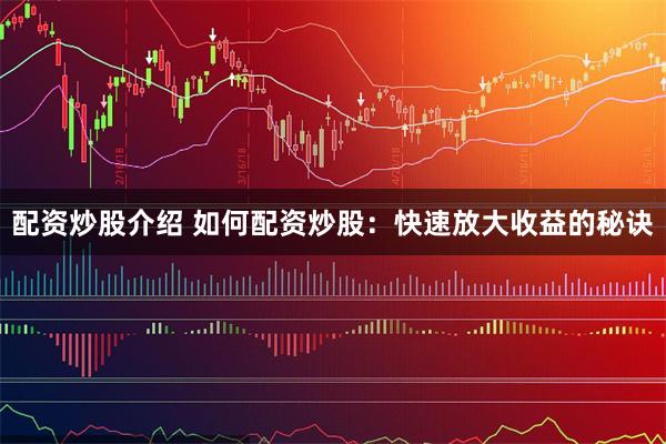 配资炒股介绍 如何配资炒股：快速放大收益的秘诀