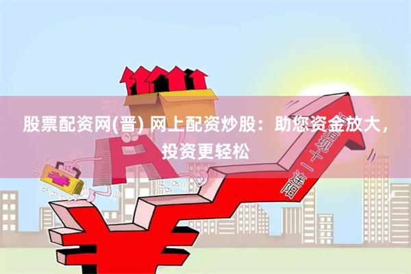 股票配资网(晋) 网上配资炒股：助您资金放大，投资更轻松