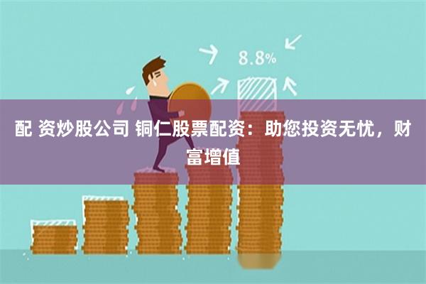配 资炒股公司 铜仁股票配资：助您投资无忧，财富增值