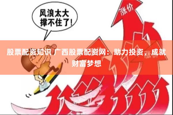 股票配资知识 广西股票配资网：助力投资，成就财富梦想