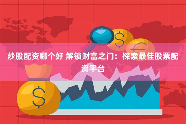 炒股配资哪个好 解锁财富之门：探索最佳股票配资平台