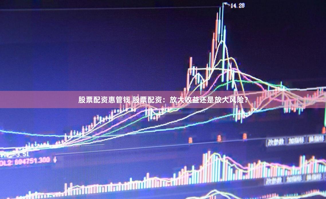 股票配资惠管钱 股票配资：放大收益还是放大风险？