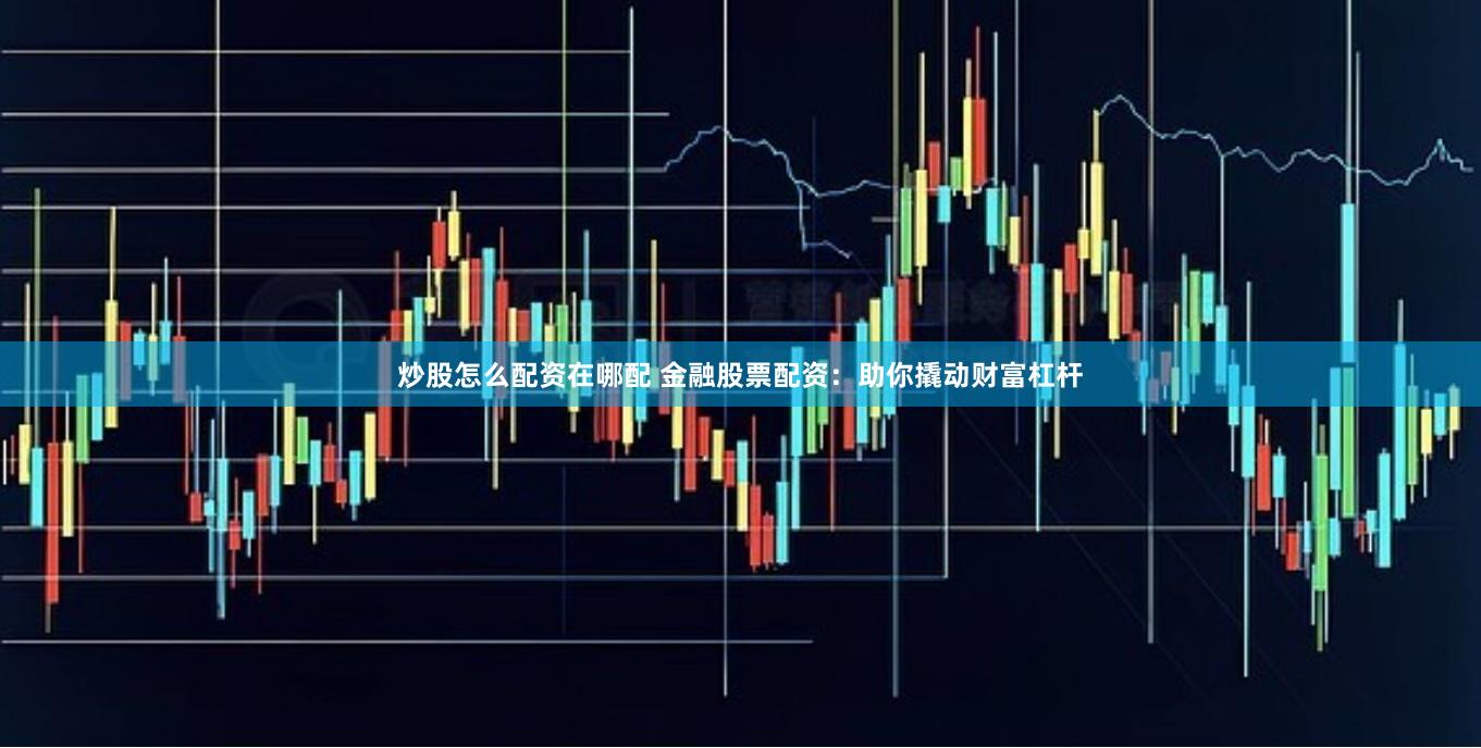 炒股怎么配资在哪配 金融股票配资：助你撬动财富杠杆