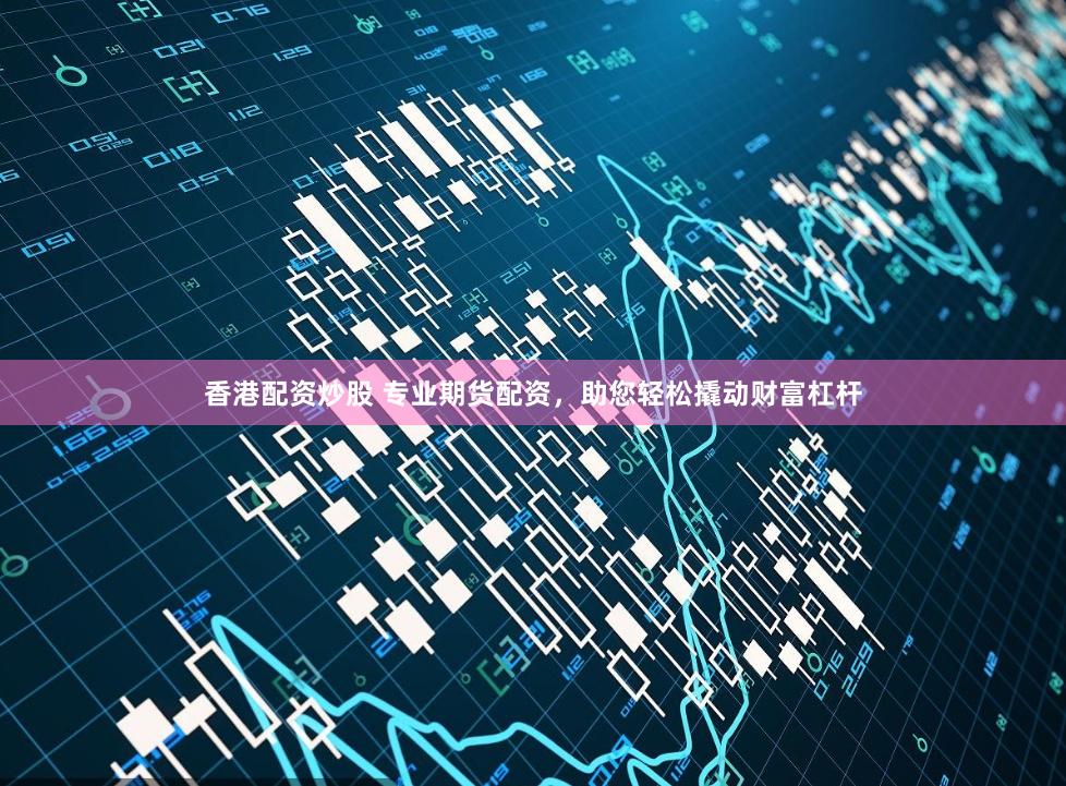 香港配资炒股 专业期货配资，助您轻松撬动财富杠杆