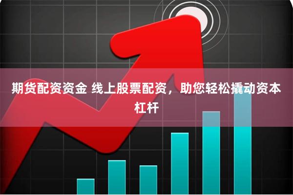 期货配资资金 线上股票配资，助您轻松撬动资本杠杆
