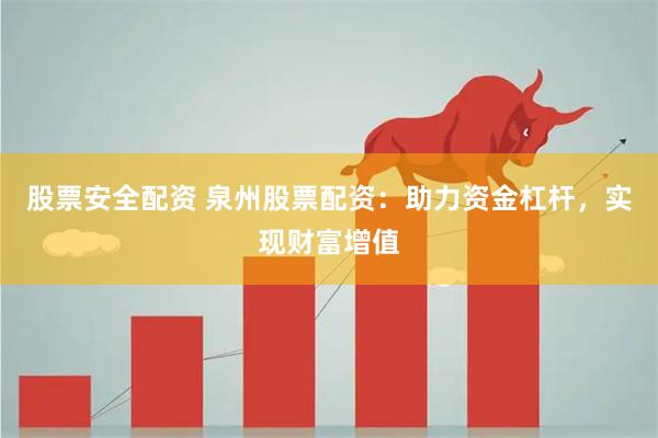 股票安全配资 泉州股票配资：助力资金杠杆，实现财富增值