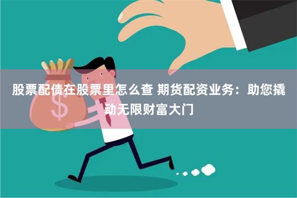 股票配债在股票里怎么查 期货配资业务：助您撬动无限财富大门
