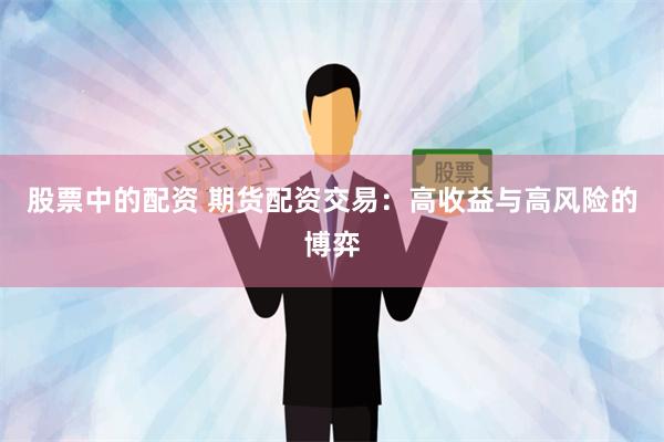 股票中的配资 期货配资交易：高收益与高风险的博弈