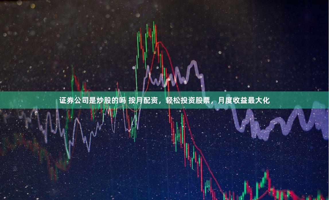 证券公司是炒股的吗 按月配资，轻松投资股票，月度收益最大化