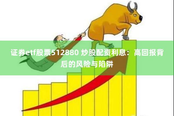 证券etf股票512880 炒股配资利息：高回报背后的风险与陷阱