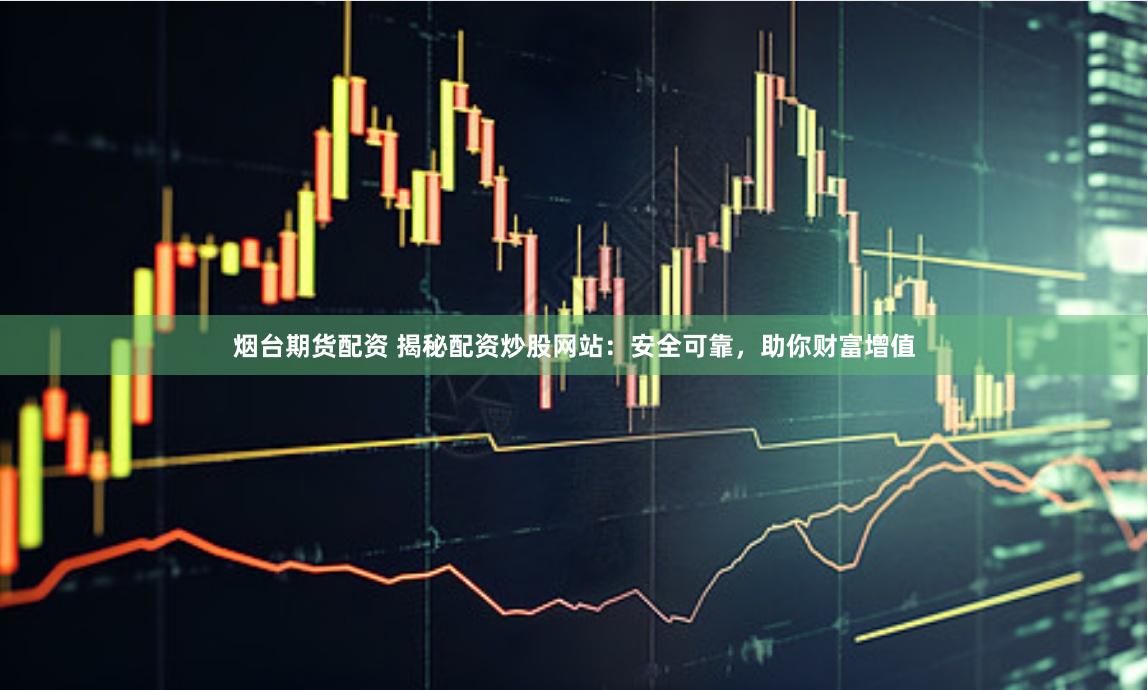 烟台期货配资 揭秘配资炒股网站：安全可靠，助你财富增值
