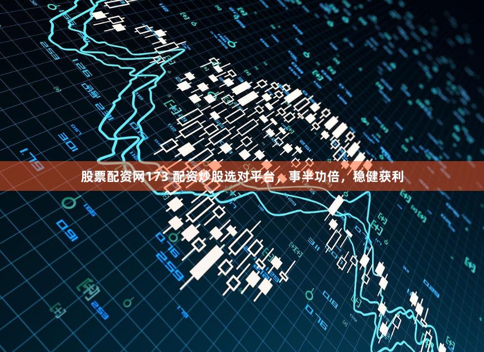 股票配资网173 配资炒股选对平台，事半功倍，稳健获利