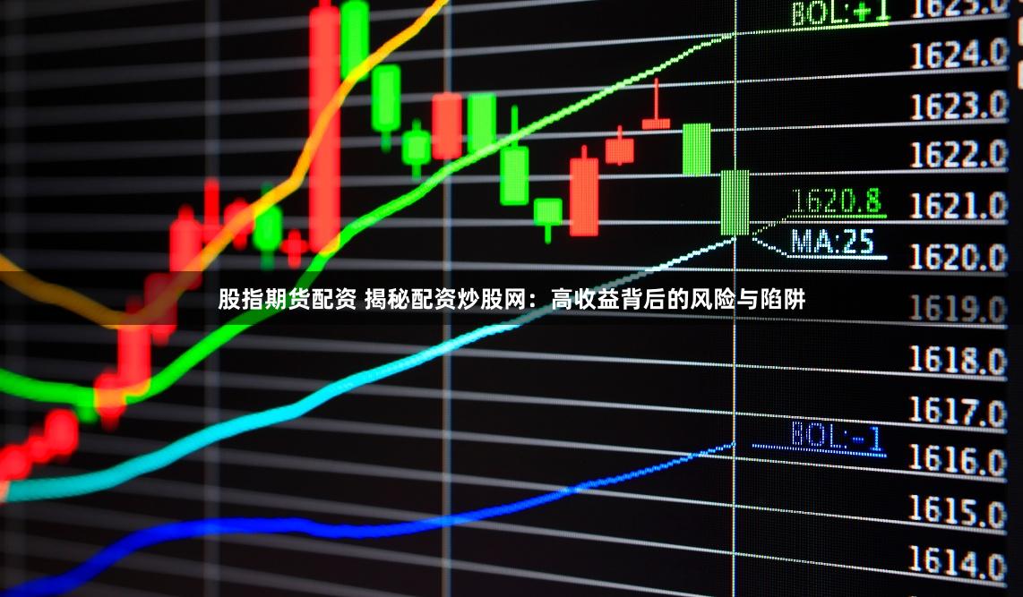 股指期货配资 揭秘配资炒股网：高收益背后的风险与陷阱